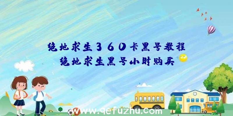 「绝地求生360卡黑号教程」|绝地求生黑号小时购买